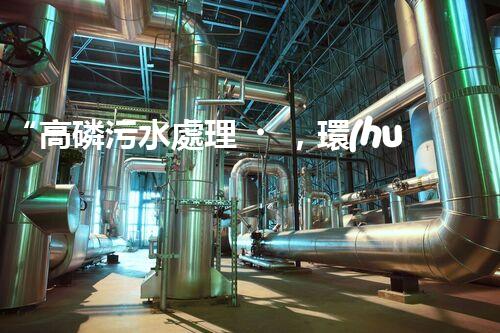 “高磷污水處理，環(huán)保先鋒，守護(hù)碧水藍(lán)天！”
